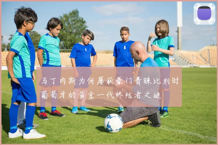 马丁内斯为何屡获豪门青睐比利时葡萄牙的黄金一代终结者之谜