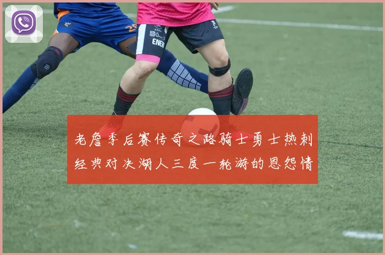 老詹季后赛传奇之路骑士勇士热刺经典对决湖人三度一轮游的恩怨情仇
