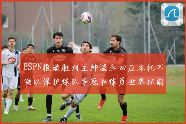ESPN报道胜利主帅温和回应本托不满以保护球队争冠和球员世界杯前景