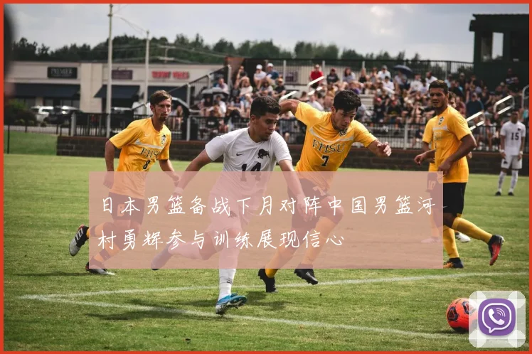 日本男篮备战下月对阵中国男篮河村勇辉参与训练展现信心