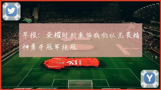 早报：荣耀时刻来临我们以无畏精神勇夺冠军桂冠
