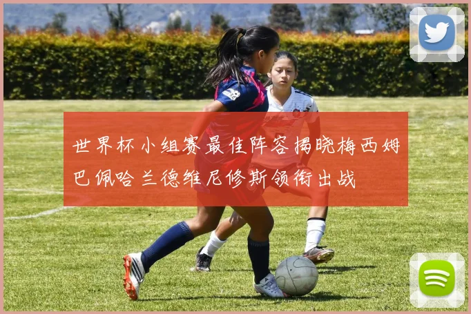 世界杯小组赛最佳阵容揭晓梅西姆巴佩哈兰德维尼修斯领衔出战
