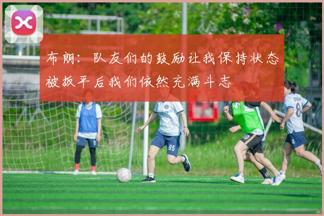 布朗：队友们的鼓励让我保持状态被扳平后我们依然充满斗志