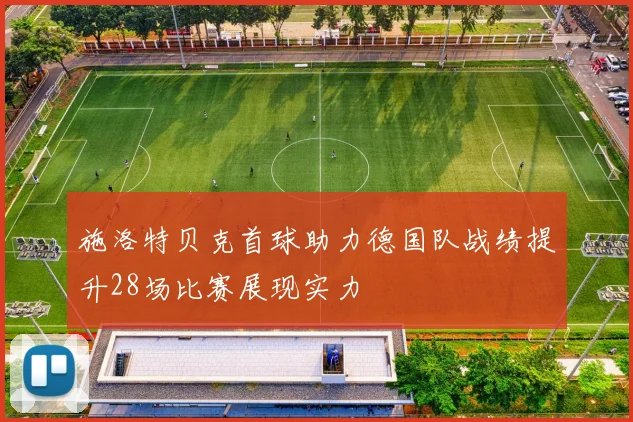 施洛特贝克首球助力德国队战绩提升28场比赛展现实力