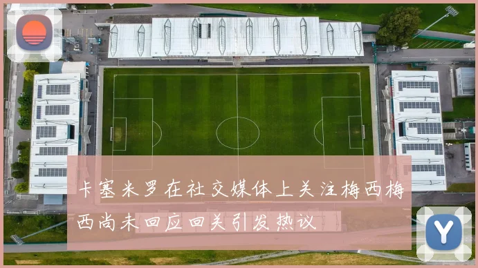 卡塞米罗在社交媒体上关注梅西梅西尚未回应回关引发热议