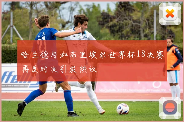 哈兰德与加布里埃尔世界杯18决赛再度对决引发热议