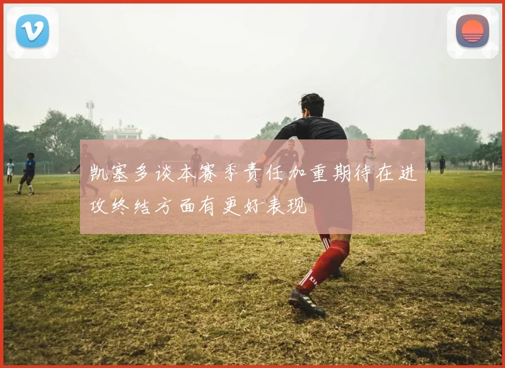 凯塞多谈本赛季责任加重期待在进攻终结方面有更好表现