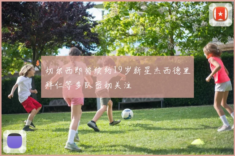 切尔西即将续约19岁新星杰西德里拜仁等多队密切关注