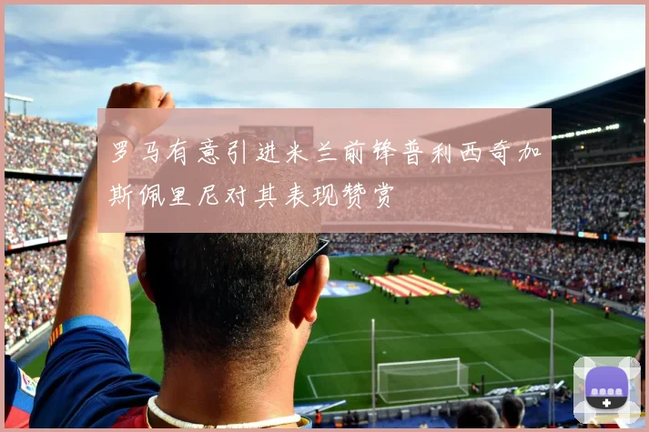 罗马有意引进米兰前锋普利西奇加斯佩里尼对其表现赞赏
