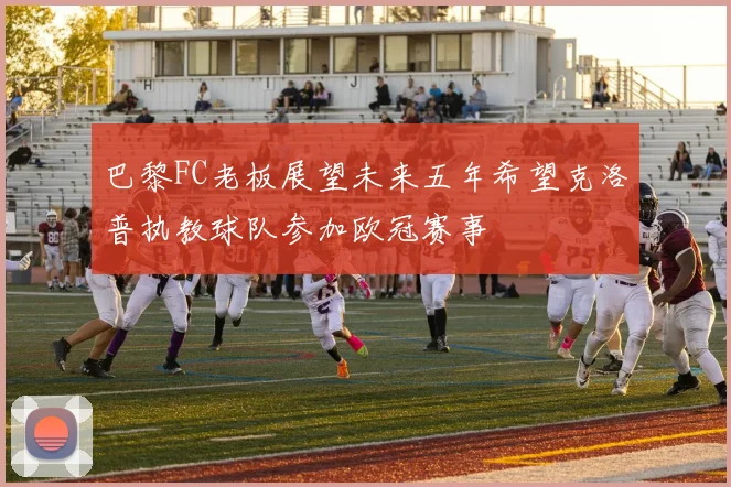巴黎FC老板展望未来五年希望克洛普执教球队参加欧冠赛事