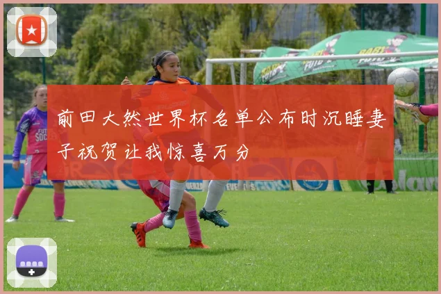 前田大然世界杯名单公布时沉睡妻子祝贺让我惊喜万分